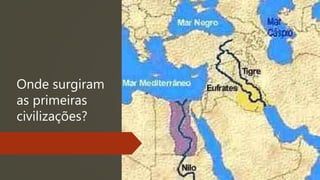 Onde surgiram
as primeiras
civilizações?
 