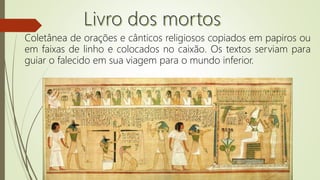 Coletânea de orações e cânticos religiosos copiados em papiros ou
em faixas de linho e colocados no caixão. Os textos serviam para
guiar o falecido em sua viagem para o mundo inferior.
 