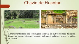 Chavín de Huantar
A monumentalidade das construções supera a de outros núcleos da região.
Como as demais cidades, possuía pirâmides, palácios, praças e pátios
afundados.
 