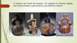 A cerâmica de Chavín de Huantar foi copiada em diversas regiões
dos Andes Centrais, o que mostra a sua influência cultural.
 