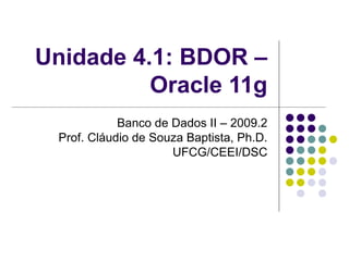 Unidade 4.1: BDOR – Oracle 11g Banco de Dados II – 2009.2 Prof. Cláudio de Souza Baptista, Ph.D. UFCG/CEEI/DSC 