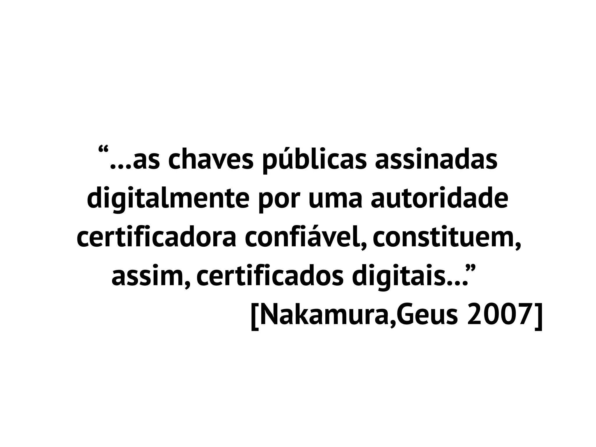 “...as chaves públicas assinadas
 digitalmente por uma autoridade
certificadora confiável, constituem,
   assim, certificados digitais...”
               [Nakamura,Geus 2007]
 