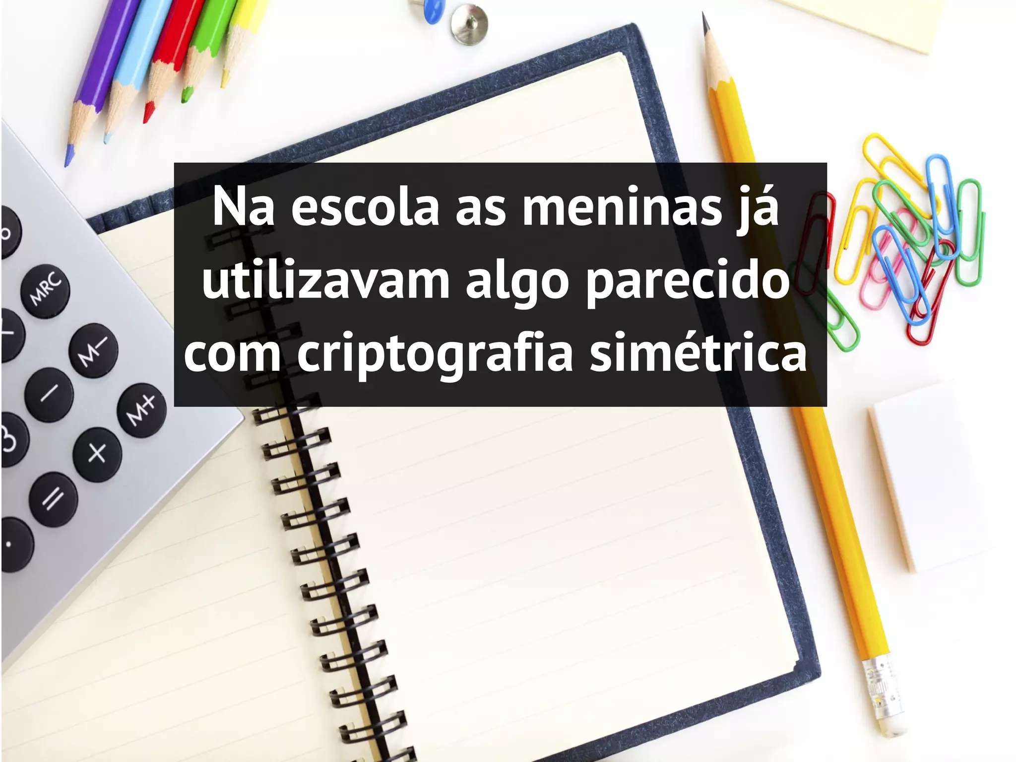 Na escola as meninas já
 utilizavam algo parecido
com criptografia simétrica
 