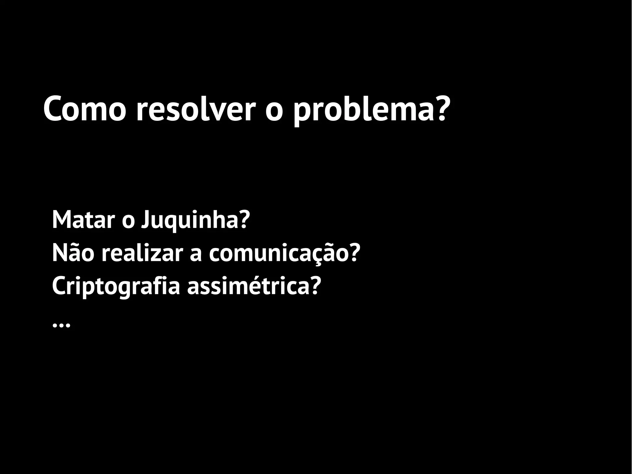 Como resolver o problema?


Matar o Juquinha?
Não realizar a comunicação?
Criptografia assimétrica?
...
 