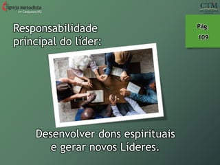 Responsabilidade
principal do líder:
Desenvolver dons espirituais
e gerar novos Líderes.
em Cataguases-MG
Pág.
109
 