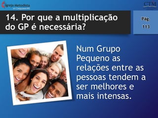 14. Por que a multiplicação
do GP é necessária?
Num Grupo
Pequeno as
relações entre as
pessoas tendem a
ser melhores e
mais intensas.
em Cataguases-MG
Pág.
113
 