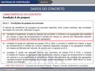 MATERIAIS DE CONSTRUÇÃO AULA 01
DADOS DO CONCRETO
31/01/2024 4
CARACTERÍSTICAS DO CONCRETO:
Condição A de preparo
ABNT NBR 12655:2015 – Concreto de Cimento Portland – Preparo, controle, recebimento e aceitação –
Procedimento
 