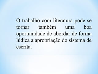 O trabalho com literatura pode se
tornar também uma boa
oportunidade de abordar de forma
lúdica a apropriação do sistema de
escrita.
 