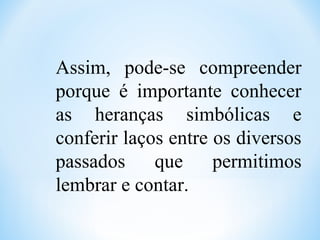 Assim, pode-se compreender
porque é importante conhecer
as heranças simbólicas e
conferir laços entre os diversos
passados que permitimos
lembrar e contar.
 