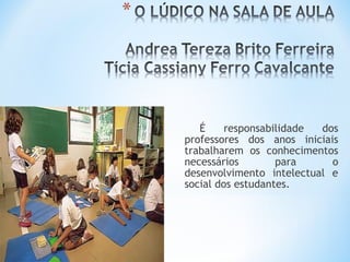 É responsabilidade dos
professores dos anos iniciais
trabalharem os conhecimentos
necessários para o
desenvolvimento intelectual e
social dos estudantes.
 