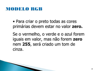 Para criar o preto todas as cores primárias devem estar no valor  zero. Se o vermelho, o verde e o azul forem iguais em valor, mas não forem  zero  nem  255 , será criado um tom de cinza . 