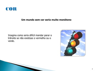 Um mundo sem cor seria muito monótono Imagina como seria difícil mandar parar o trânsito se não existisse o vermelho ou o verde. 