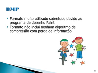 Formato muito utilizado sobretudo devido ao programa de desenho Paint Formato não inclui nenhum algoritmo de compressão com perda de informação 