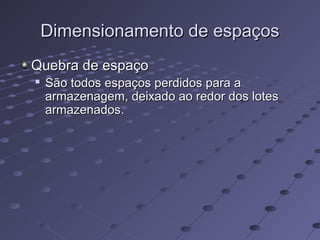 Dimensionamento de espaçosDimensionamento de espaços
Quebra de espaçoQuebra de espaço

São todos espaços perdidos para aSão todos espaços perdidos para a
armazenagem, deixado ao redor dos lotesarmazenagem, deixado ao redor dos lotes
armazenados.armazenados.
 
