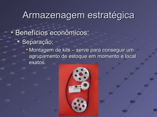 Armazenagem estratégicaArmazenagem estratégica
Benefícios econômicos:Benefícios econômicos:

Separação;Separação;
Montagem de kits – serve para conseguir umMontagem de kits – serve para conseguir um
agrupamento de estoque em momento e localagrupamento de estoque em momento e local
exatos.exatos.
 