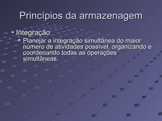 Princípios da armazenagemPrincípios da armazenagem
IntegraçãoIntegração

Planejar a integração simultânea do maiorPlanejar a integração simultânea do maior
número de atividades possível, organizando enúmero de atividades possível, organizando e
coordenando todas as operaçõescoordenando todas as operações
simultâneas.simultâneas.
 