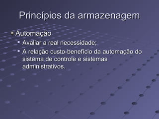 Princípios da armazenagemPrincípios da armazenagem
AutomaçãoAutomação

Avaliar a real necessidade;Avaliar a real necessidade;

A relação custo-benefício da automação doA relação custo-benefício da automação do
sistema de controle e sistemassistema de controle e sistemas
administrativos.administrativos.
 