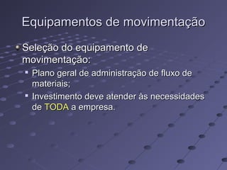 Equipamentos de movimentaçãoEquipamentos de movimentação
Seleção do equipamento deSeleção do equipamento de
movimentação:movimentação:

Plano geral de administração de fluxo dePlano geral de administração de fluxo de
materiais;materiais;

Investimento deve atender às necessidadesInvestimento deve atender às necessidades
dede TODATODA a empresa.a empresa.
 