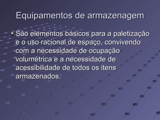 Equipamentos de armazenagemEquipamentos de armazenagem
São elementos básicos para a paletizaçãoSão elementos básicos para a paletização
e o uso racional de espaço, convivendoe o uso racional de espaço, convivendo
com a necessidade de ocupaçãocom a necessidade de ocupação
volumétrica e a necessidade devolumétrica e a necessidade de
acessibilidade de todos os itensacessibilidade de todos os itens
armazenados.armazenados.
 