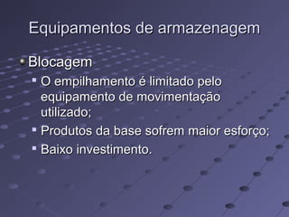 Equipamentos de armazenagemEquipamentos de armazenagem
BlocagemBlocagem

O empilhamento é limitado peloO empilhamento é limitado pelo
equipamento de movimentaçãoequipamento de movimentação
utilizado;utilizado;

Produtos da base sofrem maior esforço;Produtos da base sofrem maior esforço;

Baixo investimento.Baixo investimento.
 