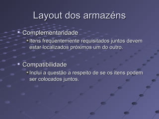 Layout dos armazénsLayout dos armazéns

ComplementaridadeComplementaridade
Itens freqüentemente requisitados juntos devemItens freqüentemente requisitados juntos devem
estar localizados próximos um do outro.estar localizados próximos um do outro.

CompatibilidadeCompatibilidade
Inclui a questão a respeito de se os itens podemInclui a questão a respeito de se os itens podem
ser colocados juntos.ser colocados juntos.
 