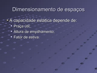 Dimensionamento de espaçosDimensionamento de espaços
A capacidade estática depende de:A capacidade estática depende de:

Praça útil;Praça útil;

Altura de empilhamento;Altura de empilhamento;

Fator de estiva.Fator de estiva.
 