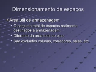 Dimensionamento de espaçosDimensionamento de espaços
Área útil de armazenagemÁrea útil de armazenagem

O conjunto total de espaços realmenteO conjunto total de espaços realmente
destinados à armazenagem;destinados à armazenagem;

Diferente da área total do piso;Diferente da área total do piso;

São excluídos colunas, corredores, salas, etc.São excluídos colunas, corredores, salas, etc.
 