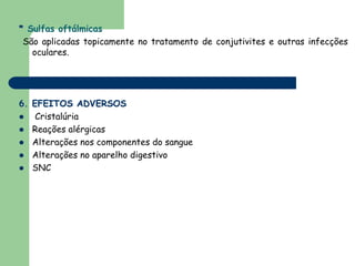 * Sulfas oftálmicas
 São aplicadas topicamente no tratamento de conjutivites e outras infecções
   oculares.




6. EFEITOS ADVERSOS
    Cristalúria
   Reações alérgicas
   Alterações nos componentes do sangue
   Alterações no aparelho digestivo
   SNC
 