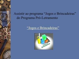 Assistir ao programa “Jogos e Brincadeiras”
do Programa Pró-Letramento
“Jogos e Brincadeiras”
 