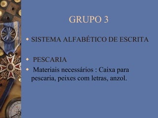 GRUPO 3
 SISTEMA ALFABÉTICO DE ESCRITA
 PESCARIA
 Materiais necessários : Caixa para
pescaria, peixes com letras, anzol.
 