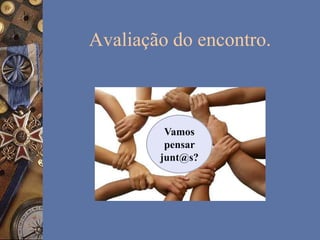 Avaliação do encontro.
Vamos
pensar
junt@s?
 