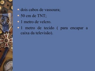  dois cabos de vassoura;
 50 cm de TNT;
 1 metro de velcro.
 1 metro de tecido ( para encapar a
caixa da televisão).
 