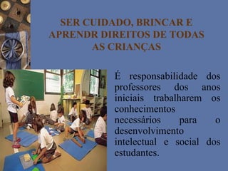 É responsabilidade dos
professores dos anos
iniciais trabalharem os
conhecimentos
necessários para o
desenvolvimento
intelectual e social dos
estudantes.
SER CUIDADO, BRINCAR E
APRENDR DIREITOS DE TODAS
AS CRIANÇAS
 