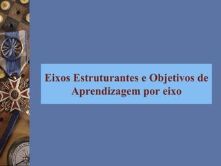 Eixos Estruturantes e Objetivos de
Aprendizagem por eixo
 