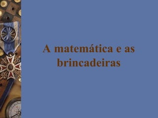 A matemática e as
brincadeiras
 