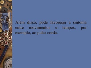 Além disso, pode favorecer a sintonia
entre movimentos e tempos, por
exemplo, ao pular corda.
 