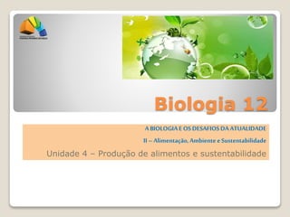 Biologia 12
ABIOLOGIAE OSDESAFIOSDAATUALIDADE
II–Alimentação,AmbienteeSustentabilidade
Unidade 4 – Produção de alimentos e sustentabilidade
 
