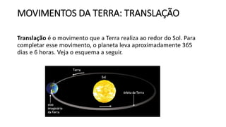 MOVIMENTOS DA TERRA: TRANSLAÇÃO
Translação é o movimento que a Terra realiza ao redor do Sol. Para
completar esse movimento, o planeta leva aproximadamente 365
dias e 6 horas. Veja o esquema a seguir.
 