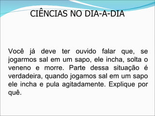 CIÊNCIAS NO DIA-A-DIA Você já deve ter ouvido falar que, se jogarmos sal em um sapo, ele incha, solta o veneno e morre. Parte dessa situação é verdadeira, quando jogamos sal em um sapo ele incha e pula agitadamente. Explique por quê. 