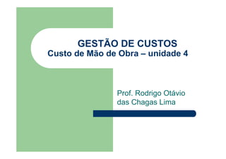 GESTÃO DE CUSTOS
Custo de Mão de Obra – unidade 4



               Prof. Rodrigo Otávio
               das Chagas Lima
 