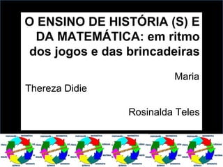 O ENSINO DE HISTÓRIA (S) E
DA MATEMÁTICA: em ritmo
dos jogos e das brincadeiras
Maria
Thereza Didie
Rosinalda Teles
 