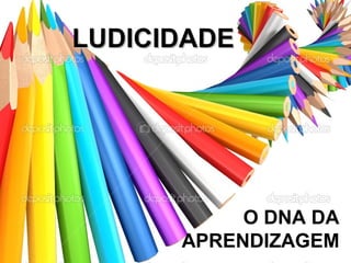 LUDICIDADELUDICIDADE
O DNA DA
APRENDIZAGEM
 