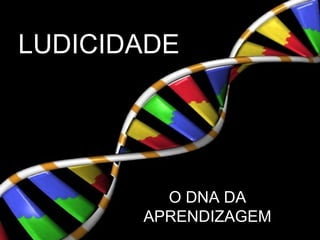 LUDICIDADE
O DNA DA
APRENDIZAGEM
 