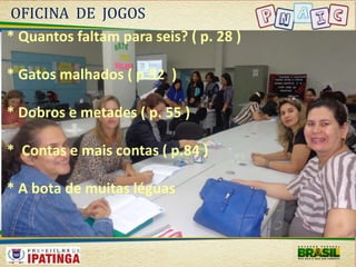 OFICINA DE JOGOS 
* Quantos faltam para seis? ( p. 28 ) 
* Gatos malhados ( p.52 ) 
* Dobros e metades ( p. 55 ) 
* Contas e mais contas ( p.84 ) 
* A bota de muitas léguas 
 