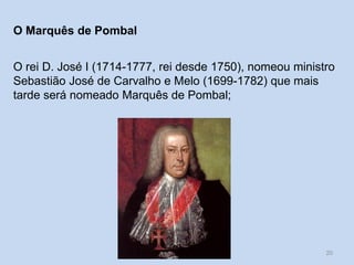 Um século de mudanças - século XVIII 20
O Marquês de Pombal
O rei D. José I (1714-1777, rei desde 1750), nomeou ministro
Sebastião José de Carvalho e Melo (1699-1782) que mais
tarde será nomeado Marquês de Pombal;
 