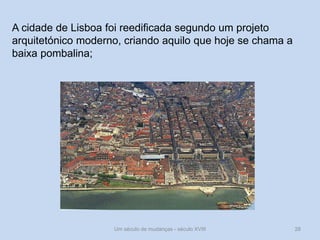 Um século de mudanças - século XVIII 28
A cidade de Lisboa foi reedificada segundo um projeto
arquitetónico moderno, criando aquilo que hoje se chama a
baixa pombalina;
 