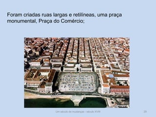 Um século de mudanças - século XVIII 29
Foram criadas ruas largas e retilíneas, uma praça
monumental, Praça do Comércio;
 