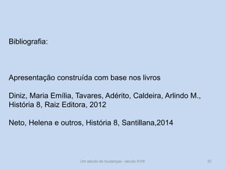 Um século de mudanças - século XVIII 32
Bibliografia:
Apresentação construída com base nos livros
Diniz, Maria Emília, Tavares, Adérito, Caldeira, Arlindo M.,
História 8, Raiz Editora, 2012
Neto, Helena e outros, História 8, Santillana,2014
 