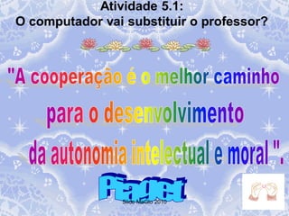 Atividade 5.1:
O computador vai substituir o professor?




                Slide MaGlo 2010
 