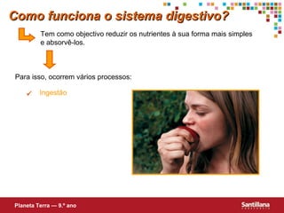 Como funciona o sistema digestivo?
Tem como objectivo reduzir os nutrientes à sua forma mais simples
e absorvê-los.

Para isso, ocorrem vários processos:


Ingestão

Planeta Terra — 9.º ano

 